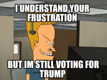 i-understand-your-frustration-but-im-still-voting-for-trump