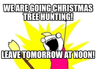 we-are-going-christmas-tree-hunting-leave-tomorrow-at-noon