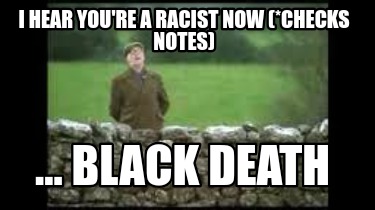 i-hear-youre-a-racist-now-checks-notes-...-black-death