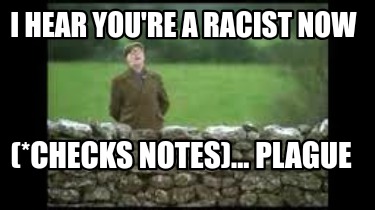 i-hear-youre-a-racist-now-checks-notes...-plague