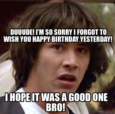 duuude-im-so-sorry-i-forgot-to-wish-you-happy-birthday-yesterday-i-hope-it-was-a