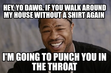 hey-yo-dawg.-if-you-walk-around-my-house-without-a-shirt-again-im-going-to-punch