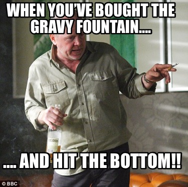 when-youve-bought-the-gravy-fountain.-.-and-hit-the-bottom