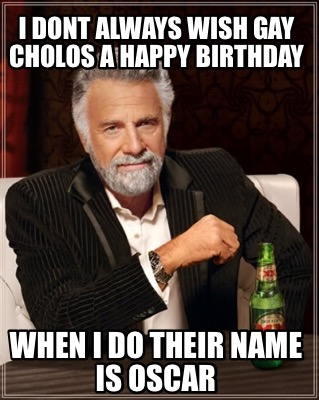 i-dont-always-wish-gay-cholos-a-happy-birthday-when-i-do-their-name-is-oscar
