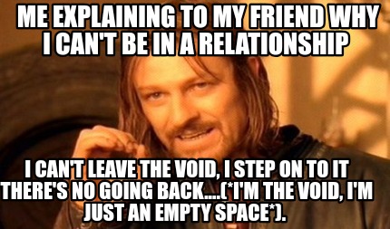 me-explaining-to-my-friend-why-i-cant-be-in-a-relationship-i-cant-leave-the-void