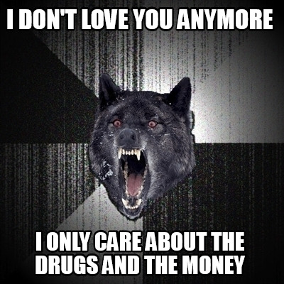 i-dont-love-you-anymore-i-only-care-about-the-drugs-and-the-money