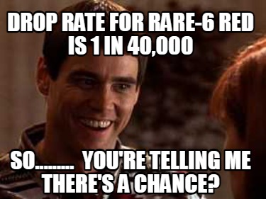 drop-rate-for-rare-6-red-is-1-in-40000-so.........-youre-telling-me-theres-a-cha