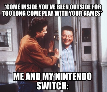 come-inside-youve-been-outside-for-too-long-come-play-with-your-games-me-and-my-