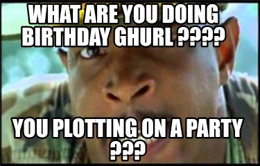 what-are-you-doing-birthday-ghurl-you-plotting-on-a-party-