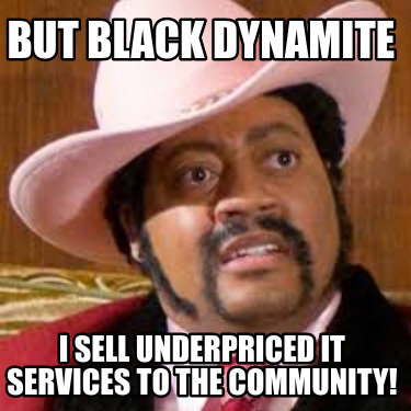 but-black-dynamite-i-sell-underpriced-it-services-to-the-community
