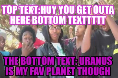 top-texthuy-you-get-outa-here-bottom-texttttt-the-bottom-text-uranus-is-my-fav-p