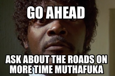 go-ahead-ask-about-the-roads-on-more-time-muthafuka
