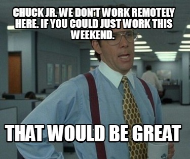 chuck-jr.-we-dont-work-remotely-here.-if-you-could-just-work-this-weekend.-that-