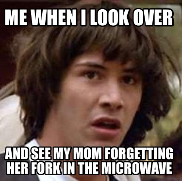 me-when-i-look-over-and-see-my-mom-forgetting-her-fork-in-the-microwave