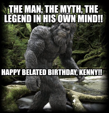 the-man-the-myth-the-legend-in-his-own-mind-happy-belated-birthday-kenny