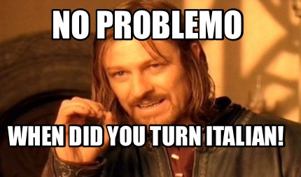 no-problemo-when-did-you-turn-italian