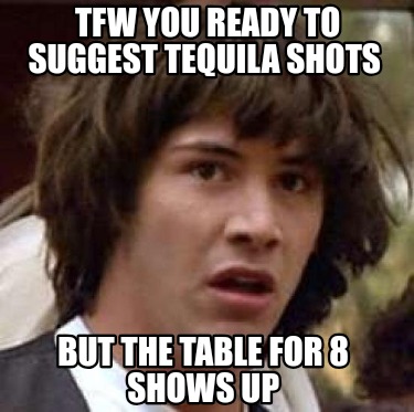 tfw-you-ready-to-suggest-tequila-shots-but-the-table-for-8-shows-up