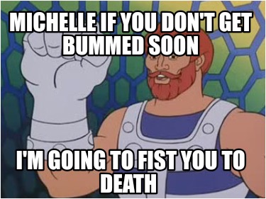 michelle-if-you-dont-get-bummed-soon-im-going-to-fist-you-to-death