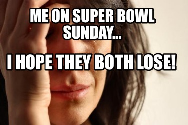 me-on-super-bowl-sunday...-i-hope-they-both-lose
