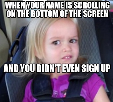when-your-name-is-scrolling-on-the-bottom-of-the-screen-and-you-didnt-even-sign-