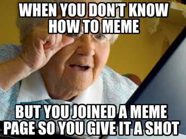 when-you-dont-know-how-to-meme-but-you-joined-a-meme-page-so-you-give-it-a-shot