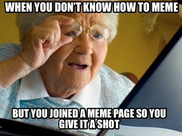 when-you-dont-know-how-to-meme-but-you-joined-a-meme-page-so-you-give-it-a-shot3