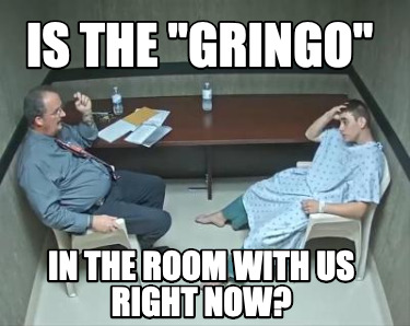 is-the-gringo-in-the-room-with-us-right-now