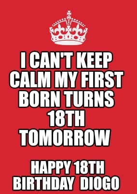 i-cant-keep-calm-my-first-born-turns-18th-tomorrow-happy-18th-birthday-diogo