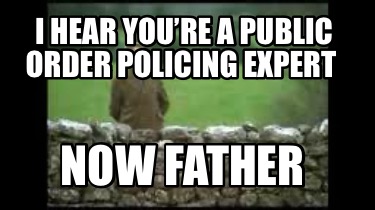 i-hear-youre-a-public-order-policing-expert-now-father