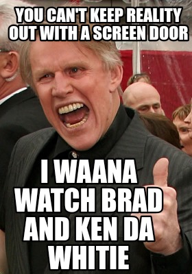 you-cant-keep-reality-out-with-a-screen-door-i-waana-watch-brad-and-ken-da-whiti
