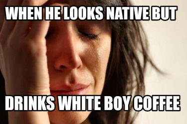 when-he-looks-native-but-drinks-white-boy-coffee