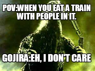 povwhen-you-eat-a-train-with-people-in-it.-gojiraeh-i-dont-care