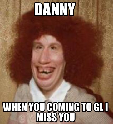 danny-when-you-coming-to-gl-i-miss-you