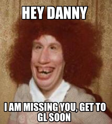 hey-danny-i-am-missing-you-get-to-gl-soon