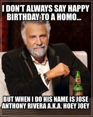 i-dont-always-say-happy-birthday-to-a-homo-but-when-i-do-his-name-is-jose-anthon