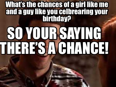 whats-the-chances-of-a-girl-like-me-and-a-guy-like-you-celbrearing-your-birthday