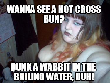 wanna-see-a-hot-cross-bun-dunk-a-wabbit-in-the-boiling-water-duh