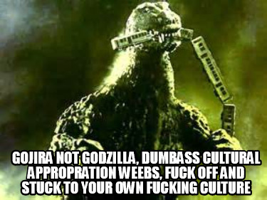 gojira-not-godzilla-dumbass-cultural-appropration-weebs-fuck-off-and-stuck-to-yo