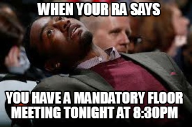 when-your-ra-says-you-have-a-mandatory-floor-meeting-tonight-at-830pm