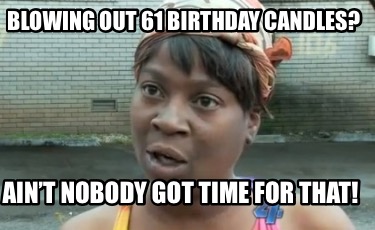 blowing-out-61-birthday-candles-aint-nobody-got-time-for-that2