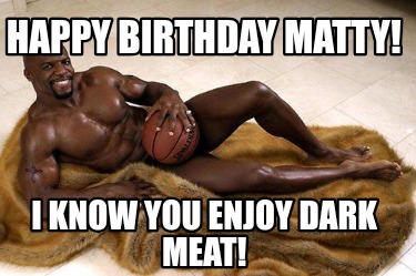 happy-birthday-matty-i-know-you-enjoy-dark-meat