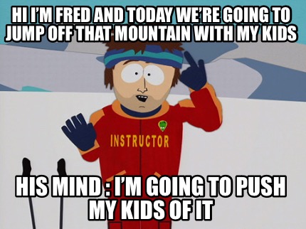 hi-im-fred-and-today-were-going-to-jump-off-that-mountain-with-my-kids-his-mind-