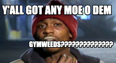 yall-got-any-moe-o-dem-gymweeds