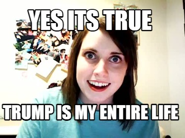 yes-its-true-trump-is-my-entire-life