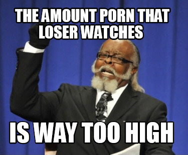 the-amount-porn-that-loser-watches-is-way-too-high