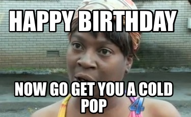 happy-birthday-now-go-get-you-a-cold-pop