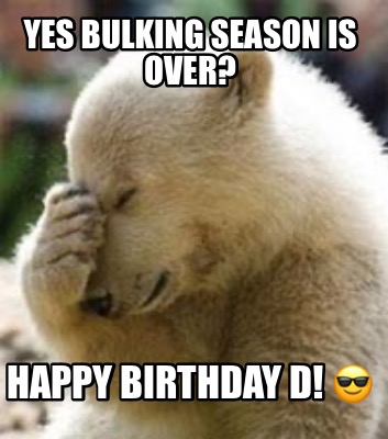 yes-bulking-season-is-over-happy-birthday-d-
