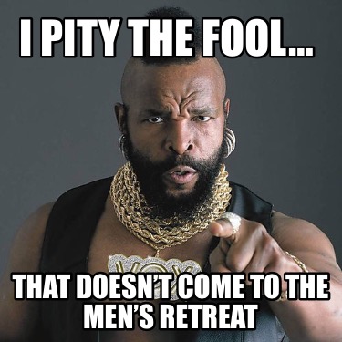 i-pity-the-fool-that-doesnt-come-to-the-mens-retreat