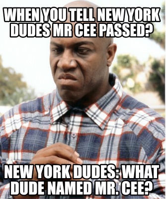 when-you-tell-new-york-dudes-mr-cee-passed-new-york-dudes-what-dude-named-mr.-ce