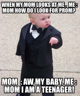 when-my-mom-looks-at-me-.-me-mom-how-do-i-look-for-prom-mom-aw-my-baby.-me-mom-i